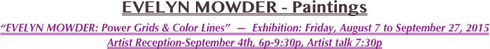 EVELYN MOWDER - Paintings
“EVELYN MOWDER: Power Grids & Color Lines”  —  Exhibition: Friday, August 7 to September 27, 2015 Artist Reception-September 4th, 6p-9:30p, Artist talk 7:30p 
